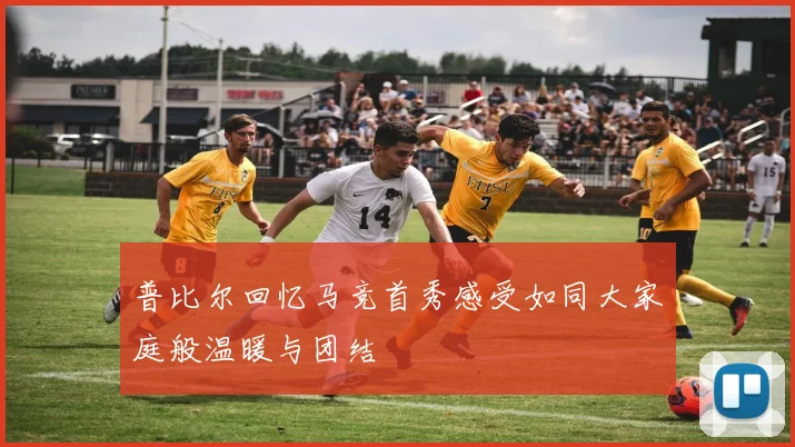 普比尔回忆马竞首秀感受如同大家庭般温暖与团结