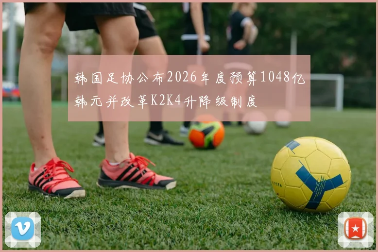 韩国足协公布2026年度预算1048亿韩元并改革K2K4升降级制度