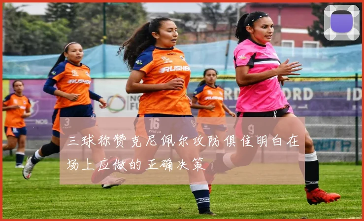 三球称赞克尼佩尔攻防俱佳明白在场上应做的正确决策