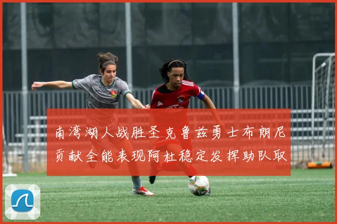 南湾湖人战胜圣克鲁兹勇士布朗尼贡献全能表现阿杜稳定发挥助队取胜