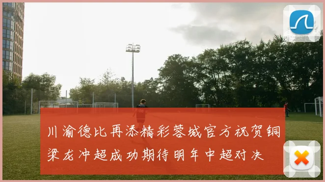 川渝德比再添精彩蓉城官方祝贺铜梁龙冲超成功期待明年中超对决