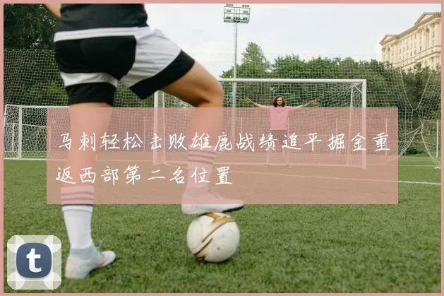 马刺轻松击败雄鹿战绩追平掘金重返西部第二名位置