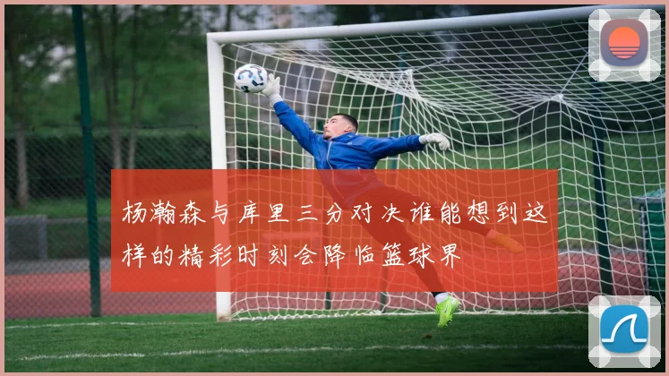 杨瀚森与库里三分对决谁能想到这样的精彩时刻会降临篮球界