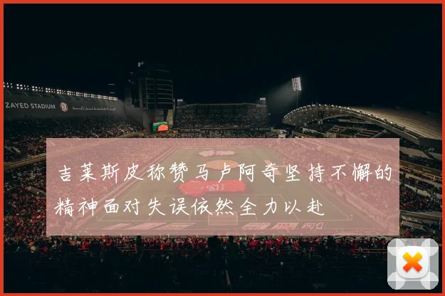 吉莱斯皮称赞马卢阿奇坚持不懈的精神面对失误依然全力以赴
