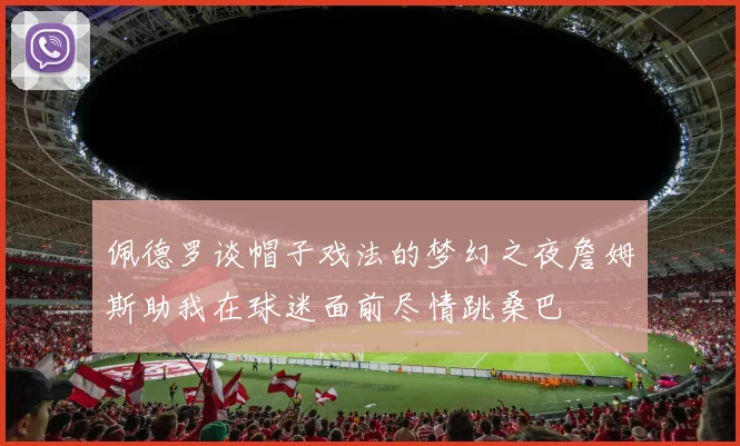 佩德罗谈帽子戏法的梦幻之夜詹姆斯助我在球迷面前尽情跳桑巴