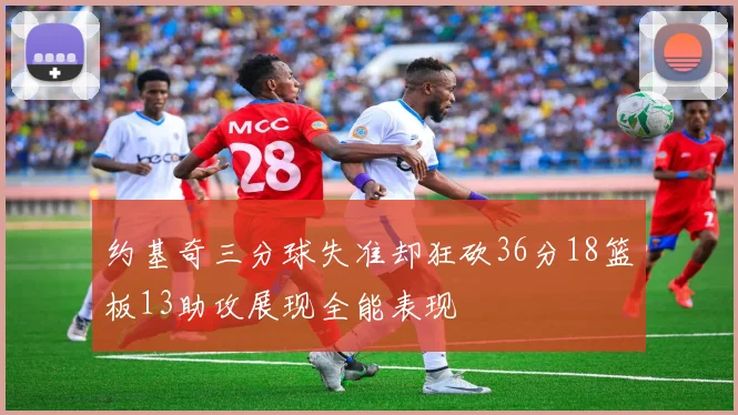 约基奇三分球失准却狂砍36分18篮板13助攻展现全能表现