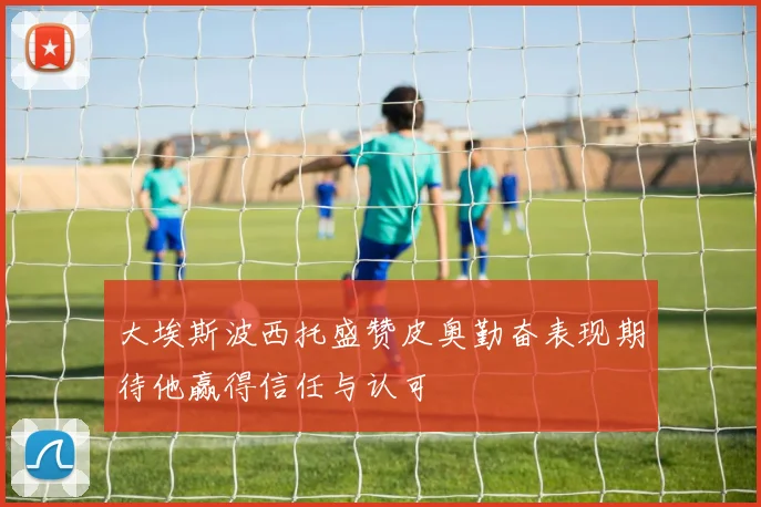 大埃斯波西托盛赞皮奥勤奋表现期待他赢得信任与认可