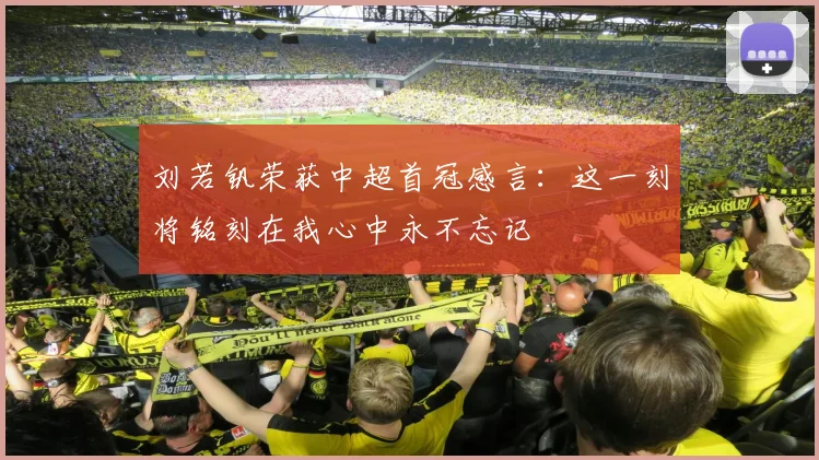 刘若钒荣获中超首冠感言：这一刻将铭刻在我心中永不忘记