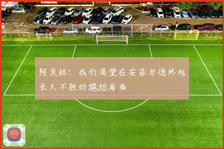 阿莫林：我们渴望在安菲尔德终结长久不胜的尴尬局面