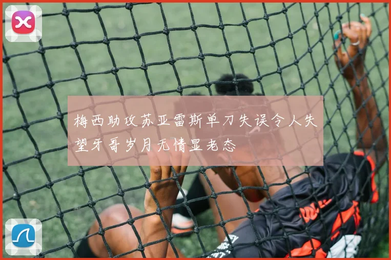 梅西助攻苏亚雷斯单刀失误令人失望牙哥岁月无情显老态