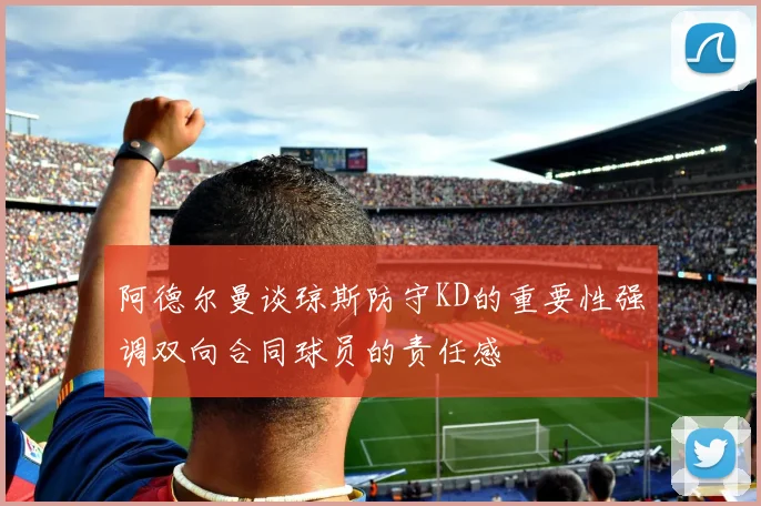 阿德尔曼谈琼斯防守KD的重要性强调双向合同球员的责任感