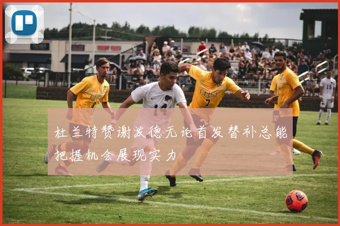 杜兰特赞谢泼德无论首发替补总能把握机会展现实力