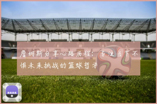 詹姆斯分享心路历程：专注当下不惧未来挑战的篮球哲学