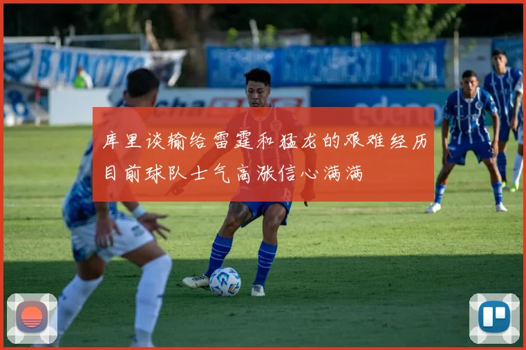 库里谈输给雷霆和猛龙的艰难经历目前球队士气高涨信心满满