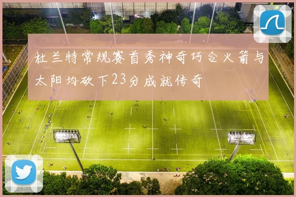 杜兰特常规赛首秀神奇巧合火箭与太阳均砍下23分成就传奇