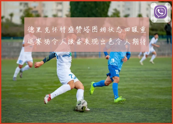 德里克怀特盛赞塔图姆状态回暖重返赛场令人振奋表现出色令人期待