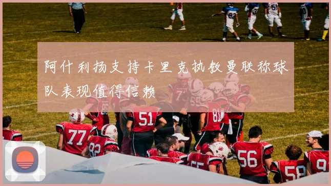 阿什利扬支持卡里克执教曼联称球队表现值得信赖