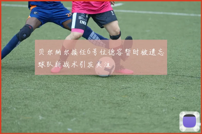 贝尔纳尔接任6号位德容暂时被遗忘球队新战术引发关注