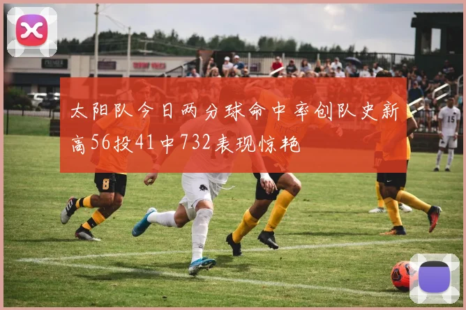 太阳队今日两分球命中率创队史新高56投41中732表现惊艳