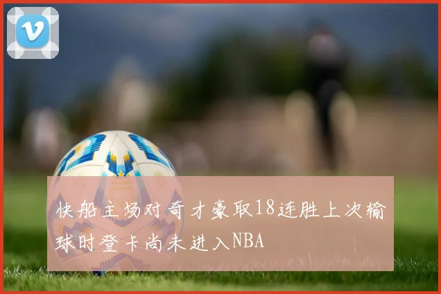 快船主场对奇才豪取18连胜上次输球时登卡尚未进入NBA