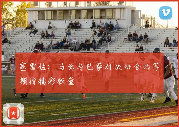 塞雷佐：马竞与巴萨对决机会均等期待精彩较量