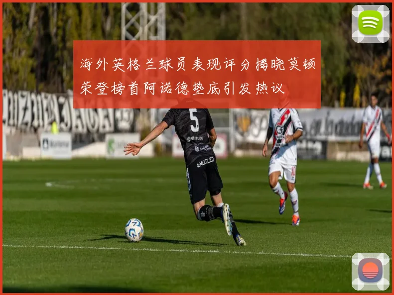 海外英格兰球员表现评分揭晓莫顿荣登榜首阿诺德垫底引发热议