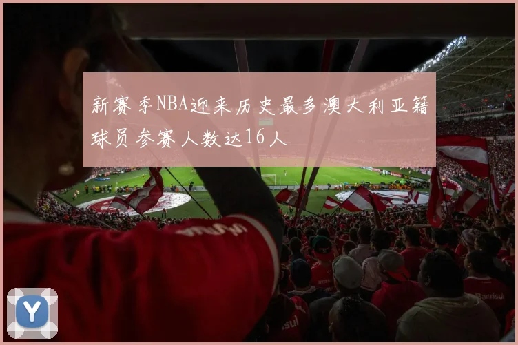 新赛季NBA迎来历史最多澳大利亚籍球员参赛人数达16人