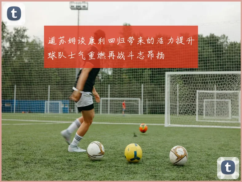 道苏姆谈康利回归带来的活力提升球队士气重燃再战斗志昂扬