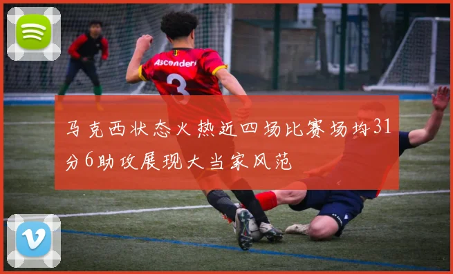 马克西状态火热近四场比赛场均31分6助攻展现大当家风范