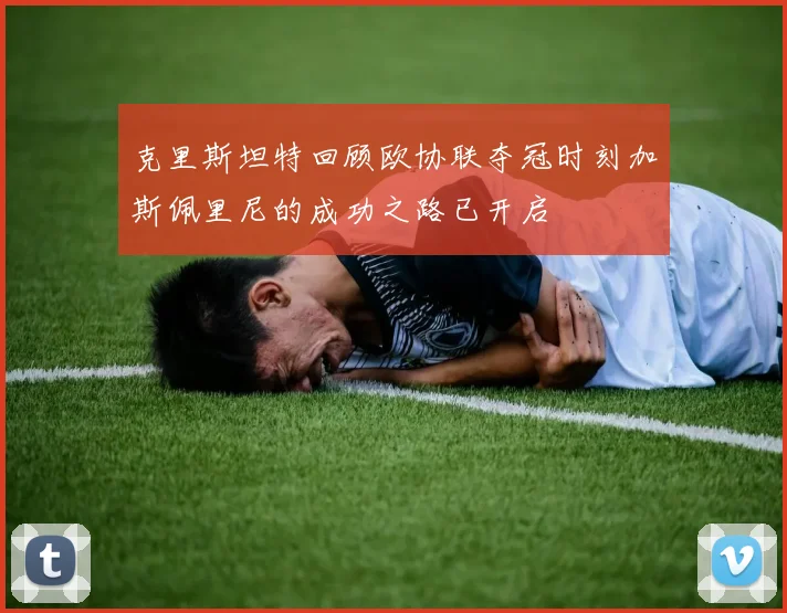 克里斯坦特回顾欧协联夺冠时刻加斯佩里尼的成功之路已开启