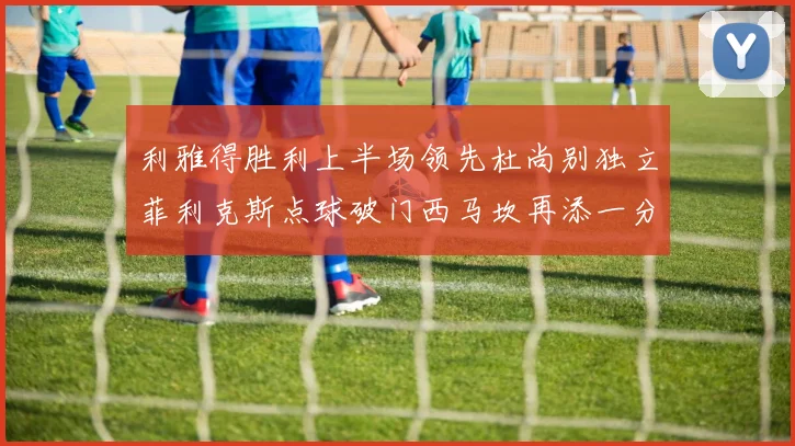 利雅得胜利上半场领先杜尚别独立菲利克斯点球破门西马坎再添一分