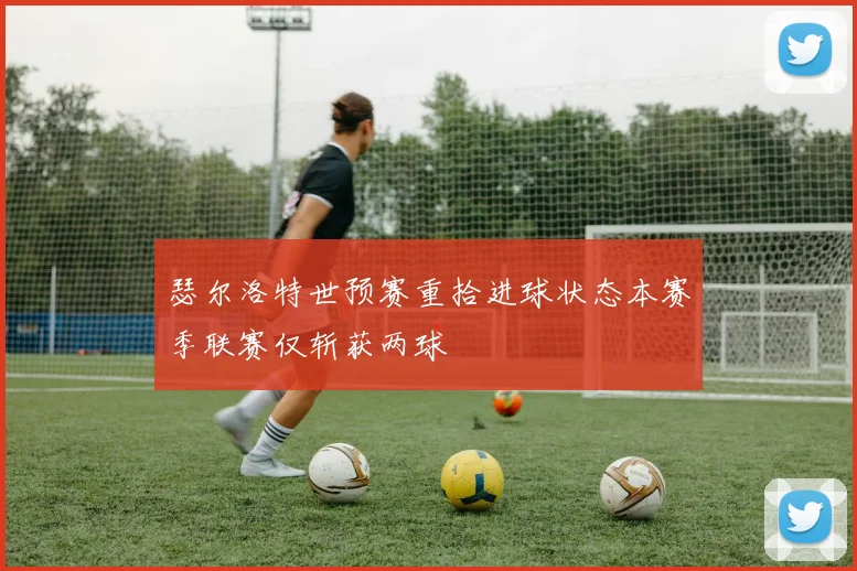 瑟尔洛特世预赛重拾进球状态本赛季联赛仅斩获两球