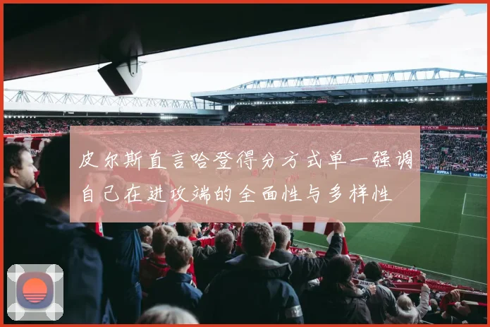 皮尔斯直言哈登得分方式单一强调自己在进攻端的全面性与多样性