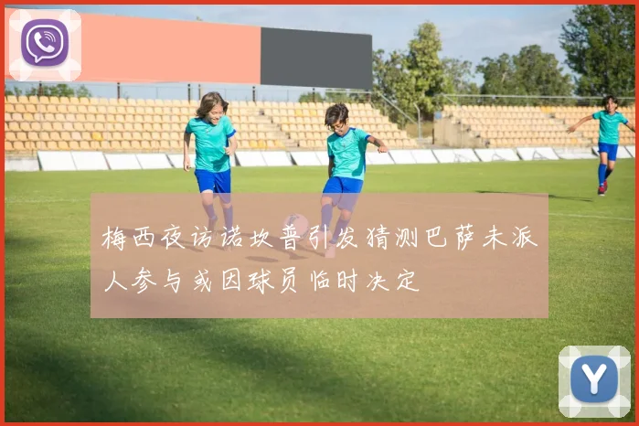 梅西夜访诺坎普引发猜测巴萨未派人参与或因球员临时决定