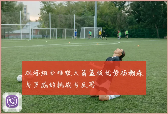 双塔组合难敌火箭篮板优势杨瀚森与罗威的挑战与反思